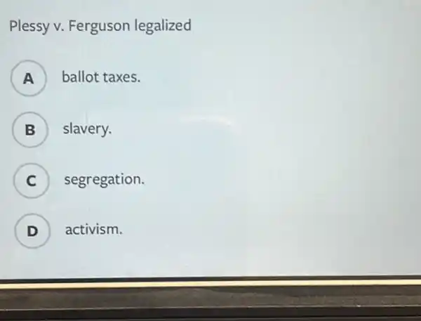 Plessy v. Ferguson legalized
A ) ballot taxes.
B ) slavery.
C segregation.
D ) activism.