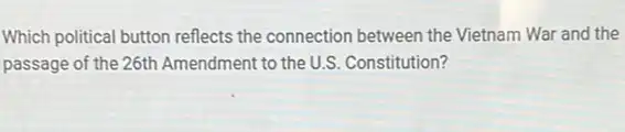Which political button reflects the connection between the Vietnam War and the
passage of the 26th Amendment to the U.S Constitution?