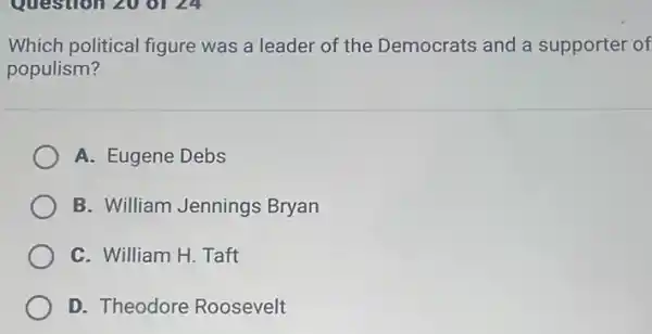 Which political figure was a leader of the Democrats and a supporter of
populism?
A. Eugene Debs
B. William Jennings Bryan
C. William H. Taft
D. Theodore Roosevelt