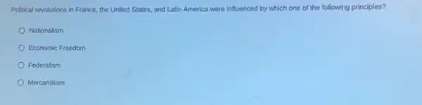 Political revolutions in France the United States, and Latin America were influenced by which one of the following principles?
Nationalism
Economic Freedom
Federalism
Mercantilism