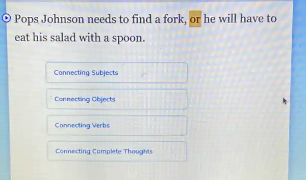 () Pops Johnson needs to find a fork, or he will have to
eat his salad with a spoon.
Connecting Subjects
Connecting Objects
Connecting Verbs
Connecting Complete Thoughts