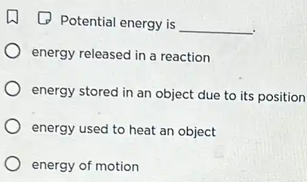 Potential energy is
__
energy released in a reaction
energy stored in an object due to its position
energy used to heat an object
energy of motion