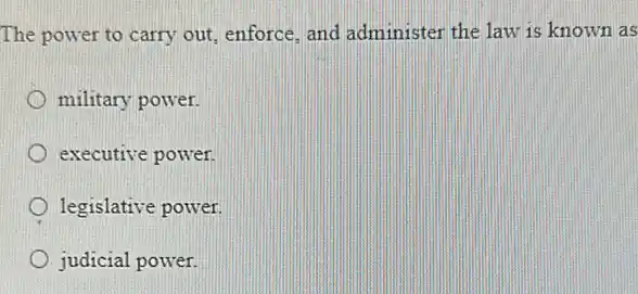 The power to carry out, enforce, and administer the law is known as
military power.
executive power.
legislative power.
judicial power.