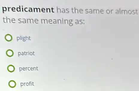 predicament has the same or almost
the same meaning as:
plight
patriot
percent
profit