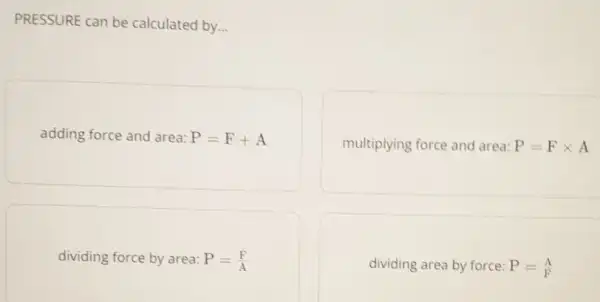 PRESSURE can be calculated by __
adding force and area: P=F+A
multiplying force and area: P=Ftimes A
dividing force by area: P=(F)/(A)
dividing area by force: P=(A)/(F)