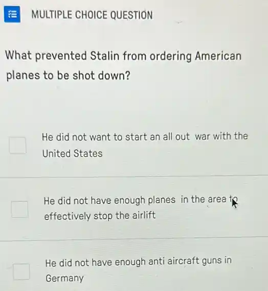 What prevented Stalin from ordering American
planes to be shot down?
He did not want to start an all out war with the
United States
He did not have enough planes in the area to
effectively stop the airlift
He did not have enough anti aircraft guns in