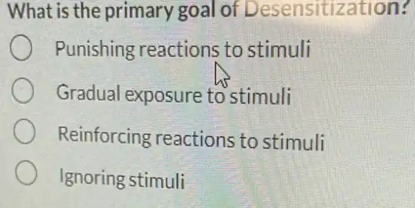 What is the primary goal of Desensitization?
Punishing reactions to stimuli
Gradual exposure to stimuli
Reinforcing reactions to stimuli
Ignoring stimuli