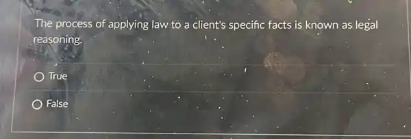 The process of applying law to a client's specific facts is known as legal
reasoning.
True
False