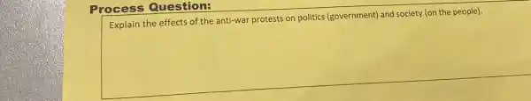 Process Question:
Explain the effects of the anti-war protests on politics (government) and society (on the people)