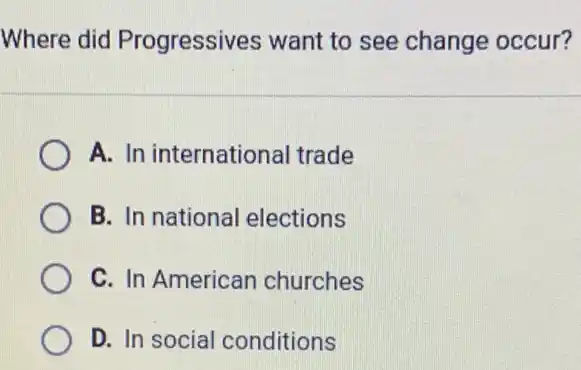 Where did Progressives want to see change occur?
A. In international I trade
B. In national elections
C. In American churches
D. In social conditions