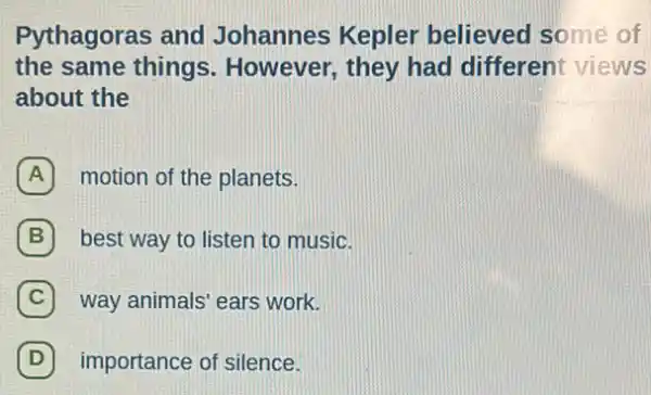 Pythagoras and Johannes Kepler believed some of
the same things . However, they had different views
about the
A motion of the planets.
B best way to listen to music.
C way animals' ears work.
D importance of silence.