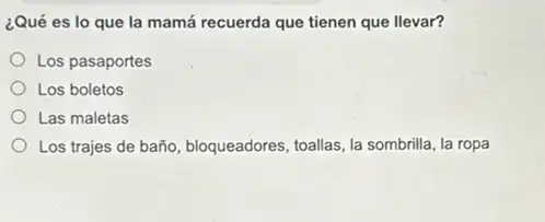 ¿Qué es lo que la mamá recuerda que tienen que llevar?
Los pasaportes
Los boletos
Las maletas
Los trajes de baño bloqueadores, toallas, la sombrilla, la ropa