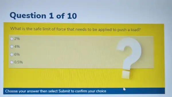 Question 1 of 10
What is the safe limit of force that needs to be applied to push a load?
2% 
4% 
6% 
0.5% 
Choose your answer then select Submit to confirm your choice