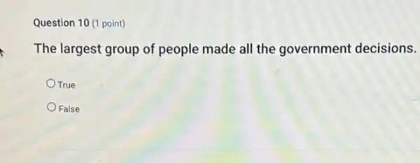 Question 10 (1 point)
The largest group of people made all the government decisions.
True
False