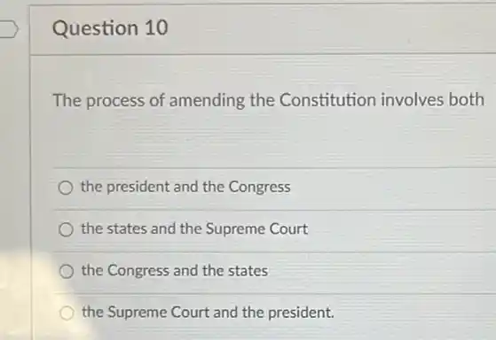 Question 10
The process of amending the Constitution involves both
the president and the Congress
the states and the Supreme Court
the Congress and the states
the Supreme Court and the president.