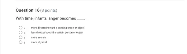 Question 16 (3 points)
With time, infants' anger becomes __
more directed toward a certain person or object
b less directed toward a certain person or object
more intense
d more physical