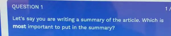 QUESTION 1
Let's say you are writing a summary of the article . Which is
most important to put in the summary?
1