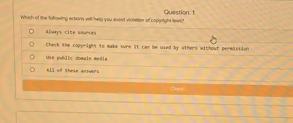 Question: 1
Which of the following actions will help you avoid violation of copyright laws?
Always cite sources
Check the copyright to make sure it can be used by others without permission
Use public domain media
O
All of these answers
Check