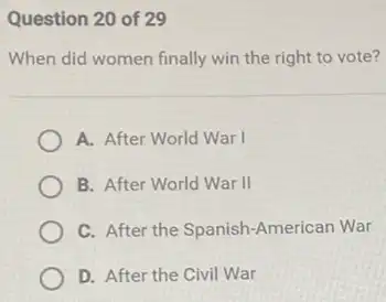 Question 20 of 29
When did women finally win the right to vote?
A. After World War I
B. After World War II
C. After the Spanish -American War
D. After the Civil War