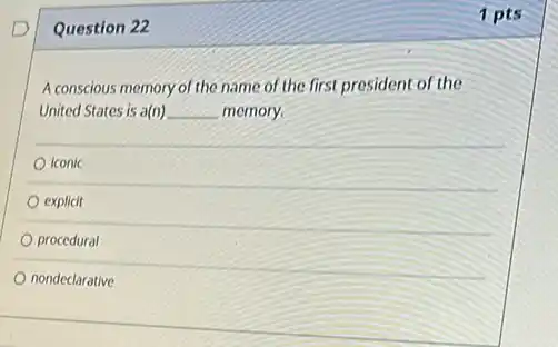 Question 22
A conscious memory of the name of the first president of the
United States is a(n) __ memory.
Iconic
explicit
procedural
nondeclarative
1 pts