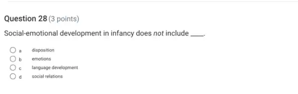 Question 28 (3 points)
Social-emotional development in infancy does not include __
disposition
emotions b
c language development
d social relations
