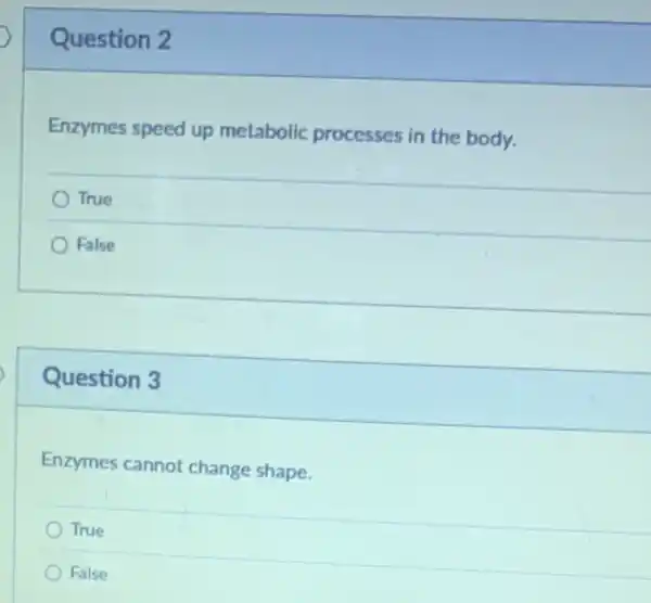 Question 2
Enzymes speed up metabolic processes in the body.
True
False
Question 3
Enzymes cannot change shape.
True
False