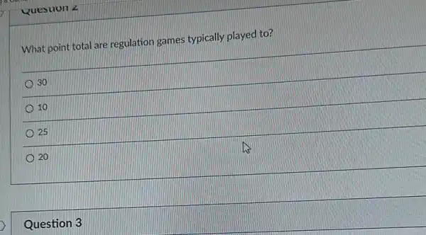 Question 2
What point total are regulation games typically played to?
30
10
25
20
Question 3