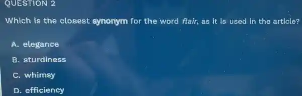 QUESTION 2
Which is the closest synonym for the word flair,as it is used in the article?
A. elegance
B. sturdiness
. whimsy
D. efficiency