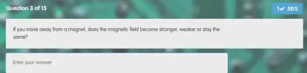 Question 3 of 15
If you move away from a magnet, does the magnetic field become stronger weaker or stay the
same?
Enter your answer