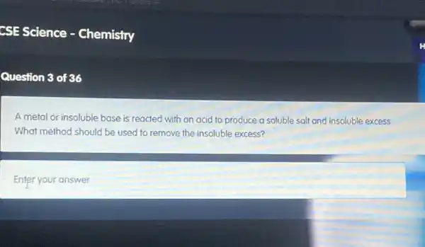 Question 3 of 36
A metal or insoluble base is reacted with an acid to produce a soluble salt and insoluble excess
What method should be used to remove the insoluble excess?
Enter your answer