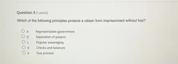 Question 3(1 point)
Which of the following principles protects a citizen from imprisonment without trial?
Representative government
b Separation of powers
Popular sovereignty
d Checks and balances
e Due process