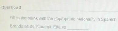 Question 3
Fill in the blank with the appropriate nationality in Spanish.
Brenda es de Panamá Ella es __ .