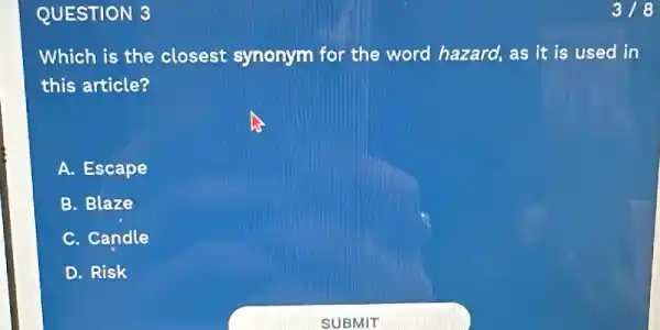 QUESTION 3
Which is the closest synonym for the word hazard, as it is used in
this article?
A. Escape
B. Blaze
C. Candle
D. Risk
318