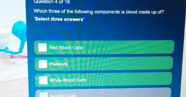 Question 4 of 18
Which three of the following components is blood made up of?
'Select three answers'
Red Blood Cells
Platelets
White Blood Cells
Neutral Cells