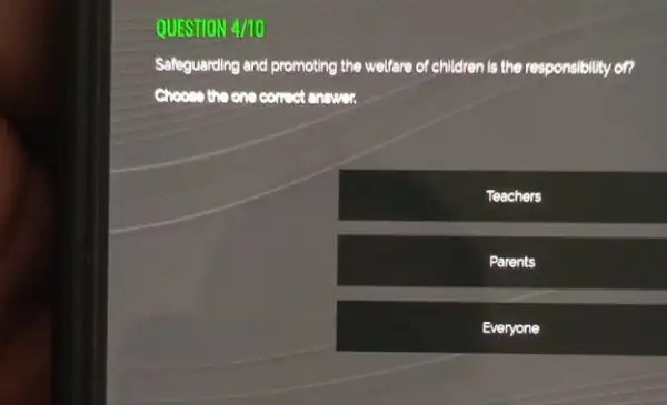 QUESTION 4/10
Safeguarding and promoting the welfare of children is the responsibility of?
Choose the one concet answer
Teachers
Parents
Everyone