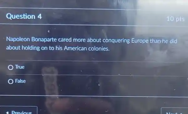 Question 4
Napoleon Bonaparte cared more about conquering Europe than he did
about holding on to his American colonies.
True
False
4 Previous
10 pts