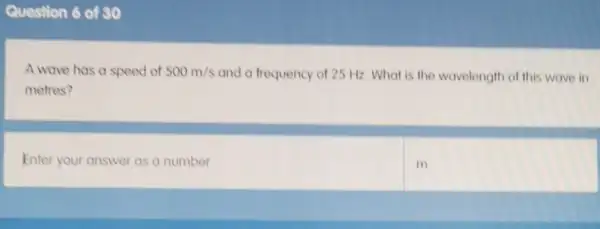 Question 6 of 30
A wave has a speed of 500m/s and a frequency of 25 Hz. What is the wavelength of this wave in
metres?
Enter your answer as a number
m