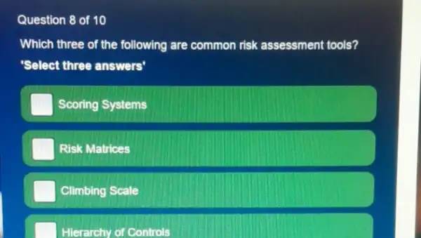 Question 8 of 10
Which three of the following are common risk assessment tools?
"Select three answers"
Scoring Systems
Risk Matrices
Climbing Scale
Hierarchy of Controls