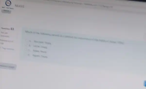 Question 83
Flag question
Which of the following served as a pretext for occurrence of the bettle
a. Wuchale Treaty
b. Leche Treaty
c. Adwa Treaty
d. Algiers Treaty