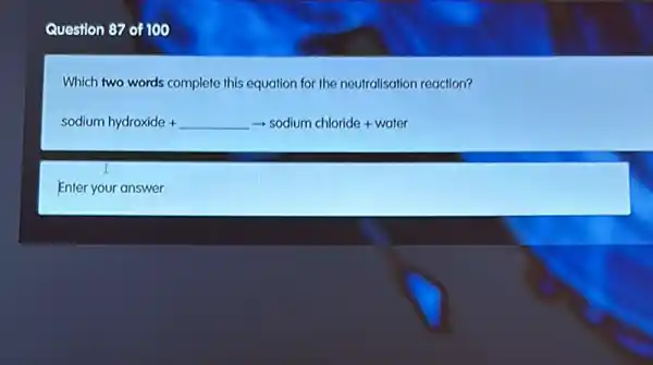 Question 87 of 100
Which two words complete this equation for the neutralisation reaction?
sodium hydroxide +underline ( )arrow sodium chloride + water
Enter your answer