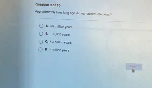 Question 9 of 10
Approximately how long ago did our current era begin?
A. 65 million years
B. 100,000 years
C. 4.5 billion years
D. 1 million years