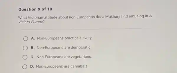 Question 9 of 10
What Victorian attitude about non-Europeans does Mukharj find amusing in A
Visit to Europe?
A. Non-Europeans practice slavery.
B. Non-Europeans are democratiC.
C. Non-Europeans are vegetarians.
D. Non-Europeans are cannibals.