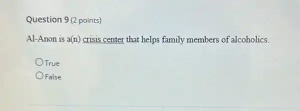 Question 9 (2 points)
Al-Anon is a(n) crisis center that helps family members of alcoholics.
True
False