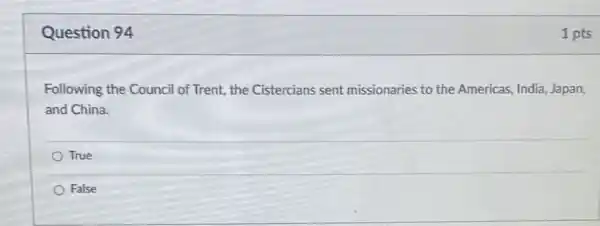 Question 94
Following the Council of Trent, the Cistercians sent missionaries to the Americas, India, Japan,
and China.
True
False
1 pts