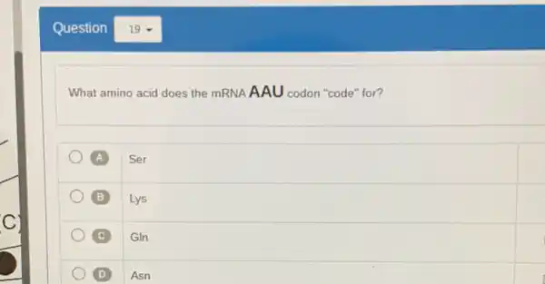 Question
What amino acid does the mRNA AAU codon "code" for?
A Ser
B Lys
GIn
D Asn