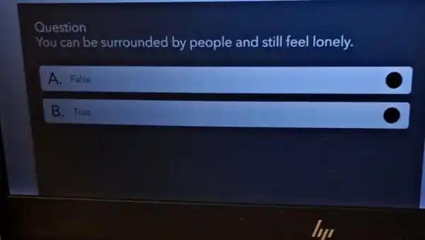 Question
You can be surrounded by people and still feel lonely.
A. False
B. True