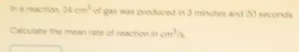 In a reaction 24cm^3
of gas was produced in 3 minutes and N seconds
Calculate the mean rate of reaction in cm^3/s