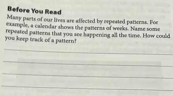 Before You Read
Many parts of our lives are affected by repeated patterns. For
example, a calendar shows the patterns of weeks. Name some
repeated patterns that you see happening all the time. How could
you keep track of a pattern?
__