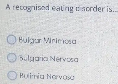 A recognised eating disorder is __
Bulgar Minimosa
Bulgaria Nervosa
Bulimia Nervosa