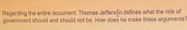 Regarding the entire document: Thomas Jeffersify defines what the role of
government should and should not be. How does he make these arguments?